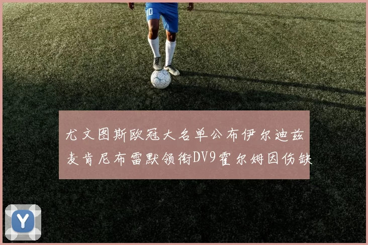 尤文图斯欧冠大名单公布伊尔迪兹麦肯尼布雷默领衔DV9霍尔姆因伤缺席