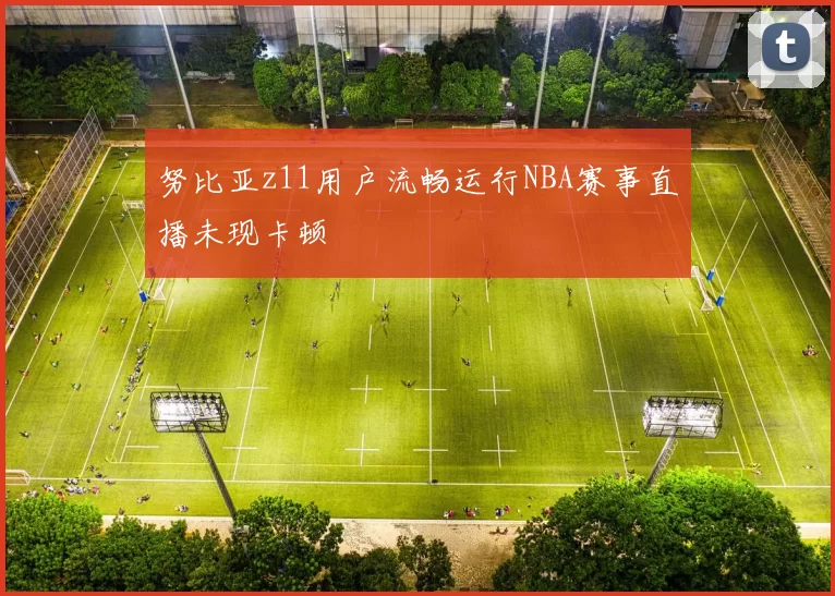 努比亚z11用户流畅运行NBA赛事直播未现卡顿