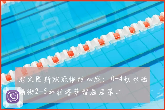 尤文图斯欧冠惨败回顾:0-4切尔西领衔2-5加拉塔萨雷屈居第二