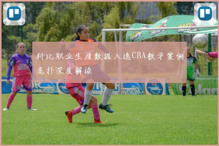 科比职业生涯数据入选CBA教学案例虎扑深度解读