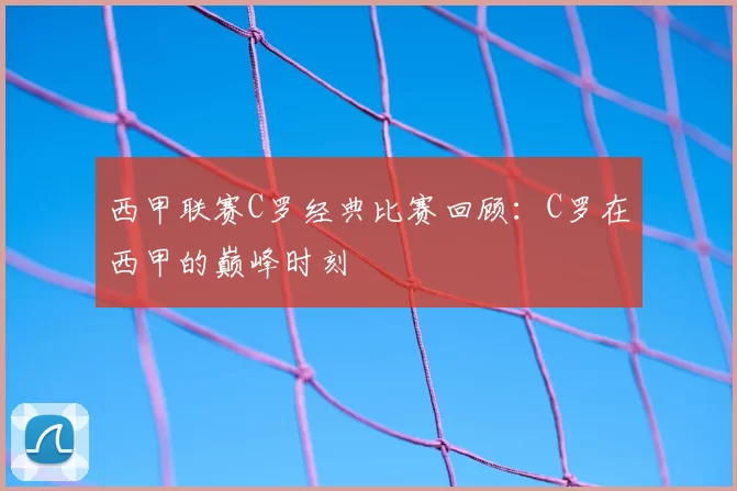 西甲联赛C罗经典比赛回顾：C罗在西甲的巅峰时刻
