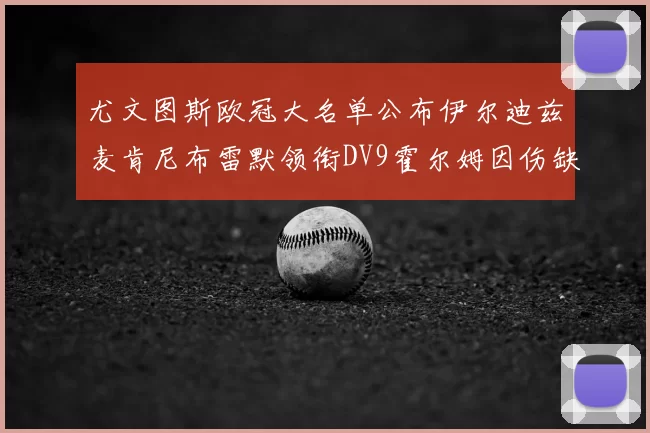 尤文图斯欧冠大名单公布伊尔迪兹麦肯尼布雷默领衔DV9霍尔姆因伤缺席