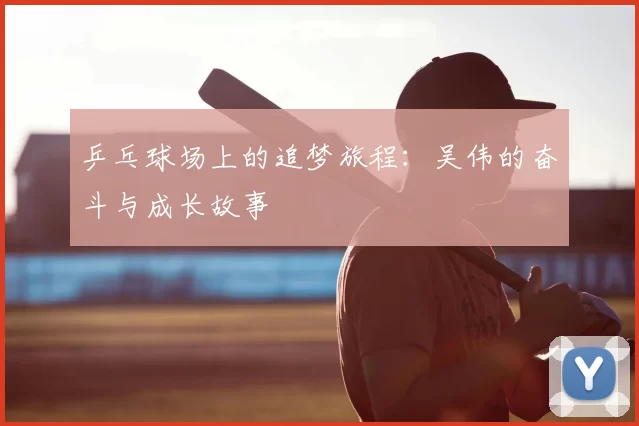 乒乓球场上的追梦旅程：吴伟的奋斗与成长故事