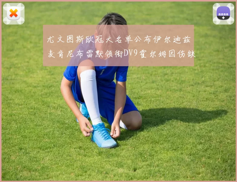 尤文图斯欧冠大名单公布伊尔迪兹麦肯尼布雷默领衔DV9霍尔姆因伤缺席