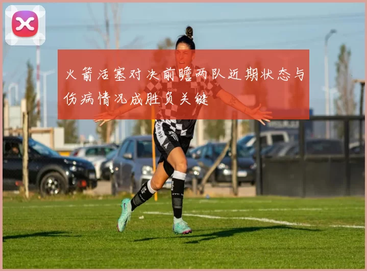 火箭活塞对决前瞻两队近期状态与伤病情况成胜负关键