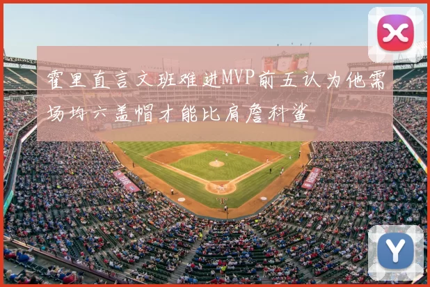 霍里直言文班难进MVP前五认为他需场均六盖帽才能比肩詹科鲨