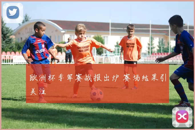 欧洲杯季军赛战报出炉 赛场结果引关注