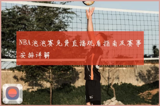 NBA泡泡赛免费直播观看指南及赛事安排详解