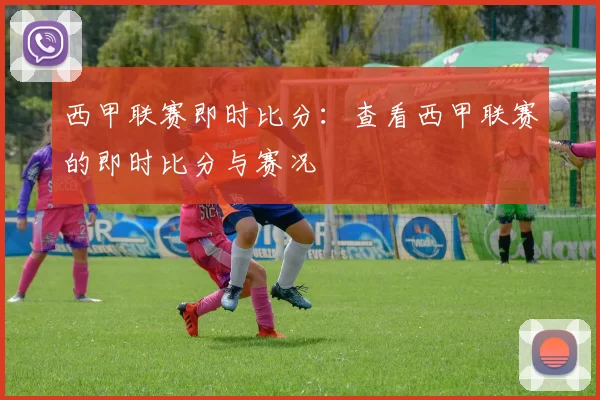 西甲联赛即时比分：查看西甲联赛的即时比分与赛况