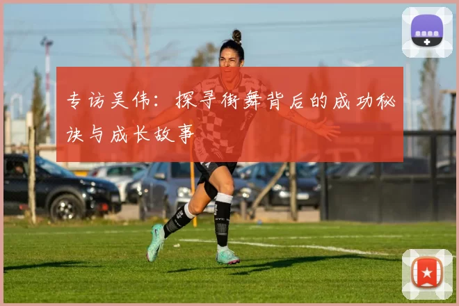 专访吴伟：探寻街舞背后的成功秘诀与成长故事
