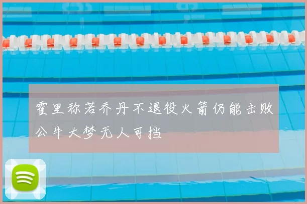 霍里称若乔丹不退役火箭仍能击败公牛大梦无人可挡