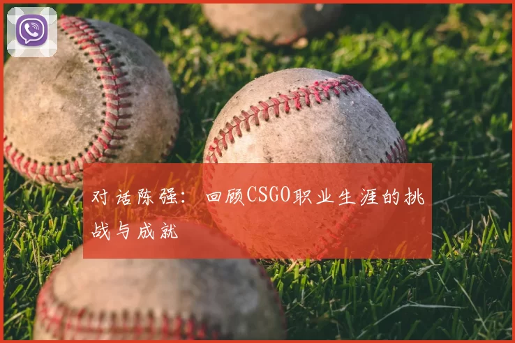 对话陈强：回顾CSGO职业生涯的挑战与成就