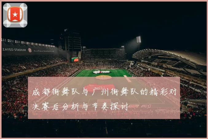 成都街舞队与广州街舞队的精彩对决赛后分析与节奏探讨