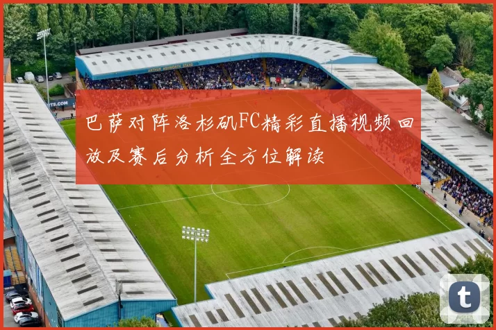 巴萨对阵洛杉矶FC精彩直播视频回放及赛后分析全方位解读