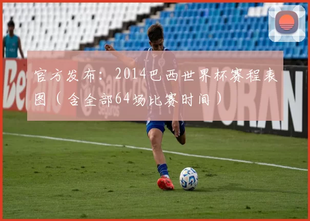 官方发布:2014巴西世界杯赛程表图(含全部64场比赛时间)