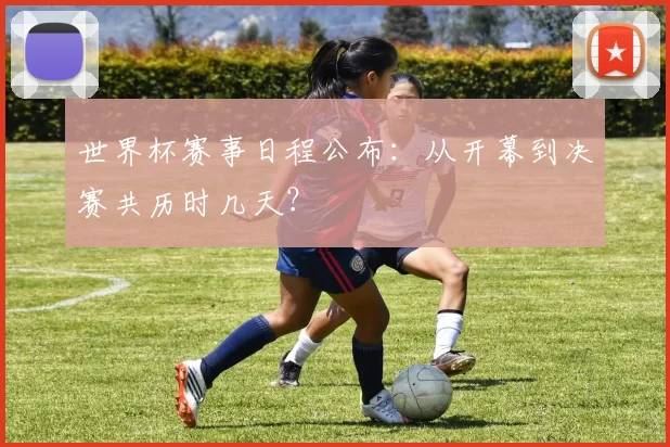 世界杯赛事日程公布:从开幕到决赛共历时几天?
