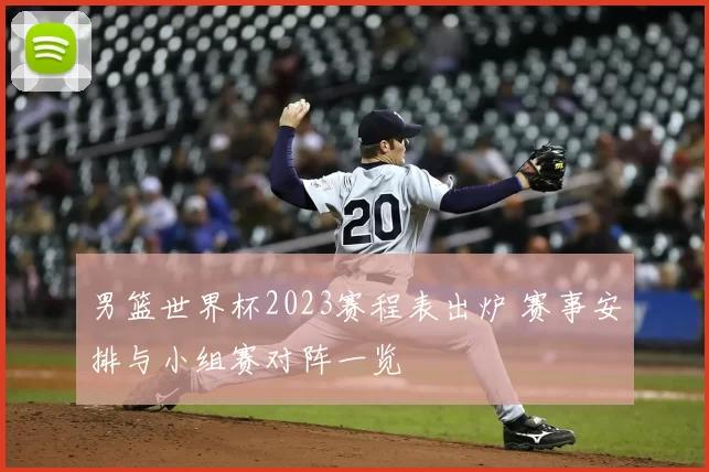 男篮世界杯2023赛程表出炉 赛事安排与小组赛对阵一览