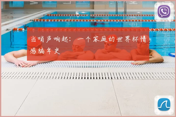 当哨声响起:一个家庭的世界杯情感编年史