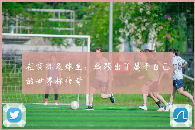 在实况足球里,我踢出了属于自己的世界杯传奇