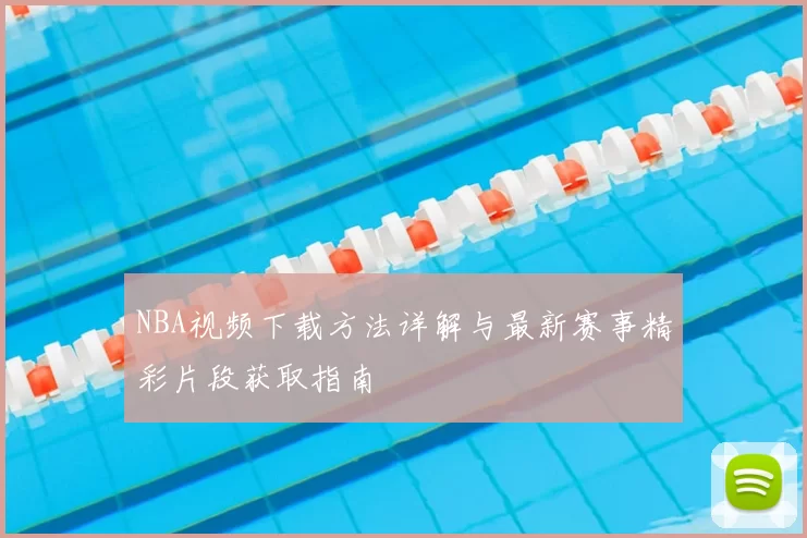 NBA视频下载方法详解与最新赛事精彩片段获取指南