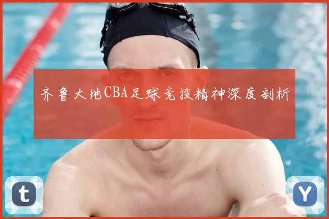 齐鲁大地CBA足球竞技精神深度剖析