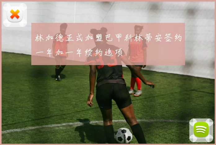 林加德正式加盟巴甲科林蒂安签约一年加一年续约选项