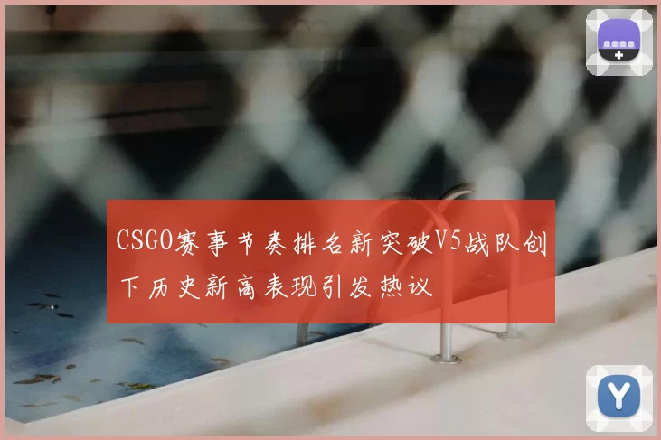 CSGO赛事节奏排名新突破V5战队创下历史新高表现引发热议