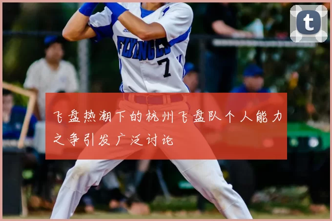 飞盘热潮下的杭州飞盘队个人能力之争引发广泛讨论