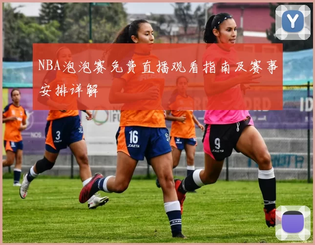 NBA泡泡赛免费直播观看指南及赛事安排详解