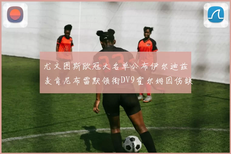 尤文图斯欧冠大名单公布伊尔迪兹麦肯尼布雷默领衔DV9霍尔姆因伤缺席