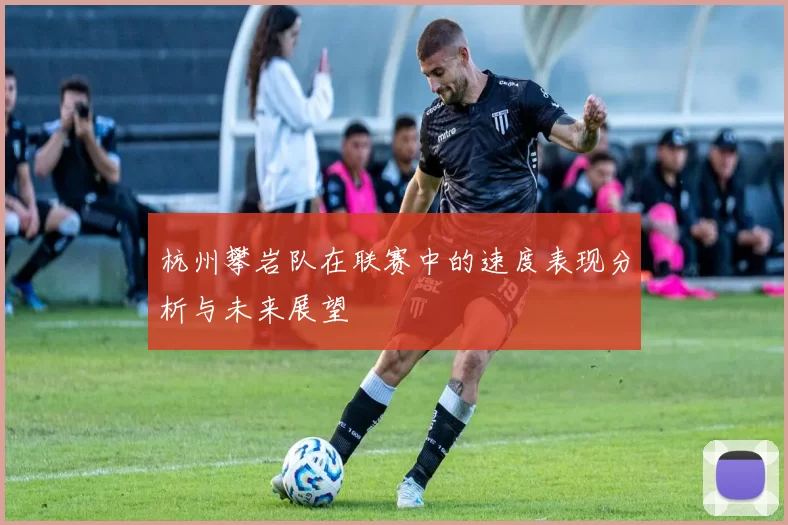 杭州攀岩队在联赛中的速度表现分析与未来展望