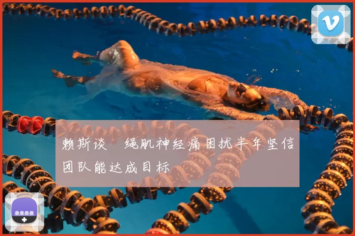 赖斯谈腘绳肌神经痛困扰半年坚信团队能达成目标