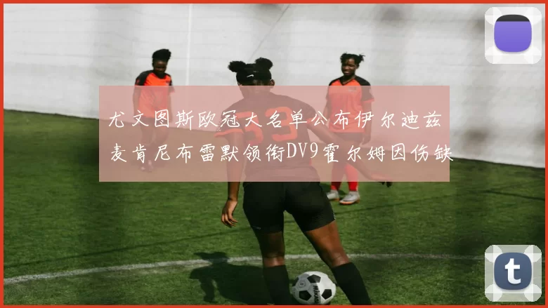 尤文图斯欧冠大名单公布伊尔迪兹麦肯尼布雷默领衔DV9霍尔姆因伤缺席