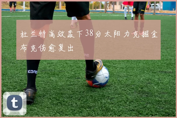 杜兰特高效轰下38分太阳力克掘金布克伤愈复出