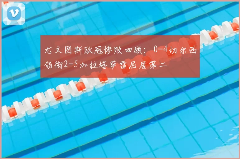 尤文图斯欧冠惨败回顾：0-4切尔西领衔2-5加拉塔萨雷屈居第二