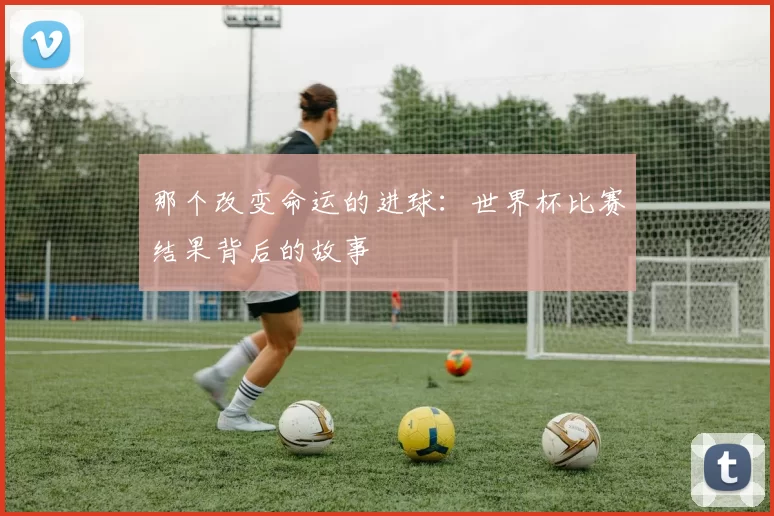 那个改变命运的进球:世界杯比赛结果背后的故事