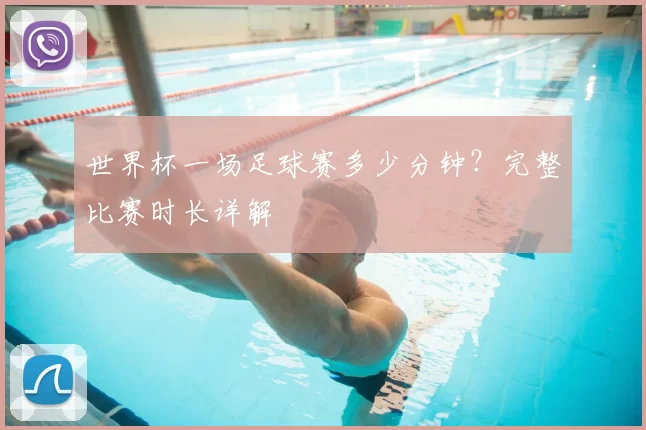 世界杯一场足球赛多少分钟？完整比赛时长详解