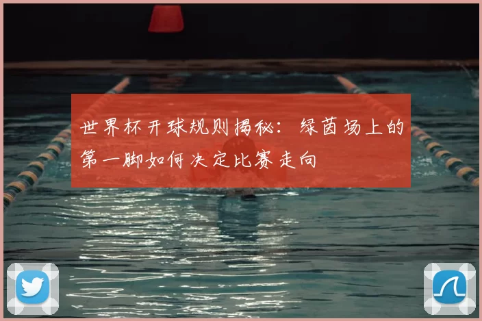 世界杯开球规则揭秘:绿茵场上的第一脚如何决定比赛走向