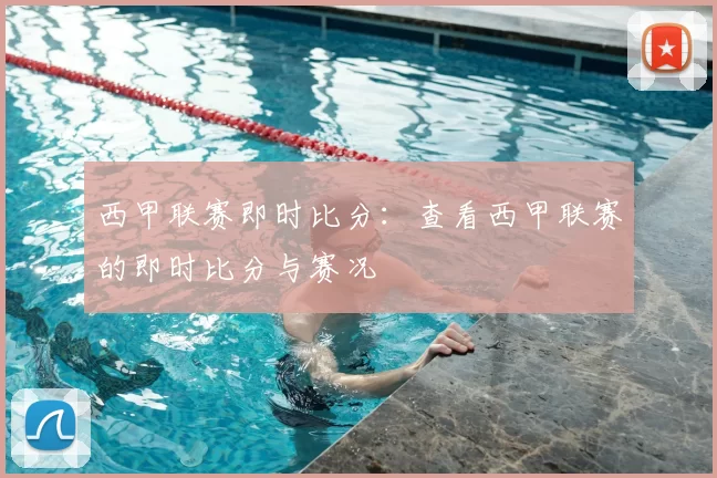 西甲联赛即时比分：查看西甲联赛的即时比分与赛况