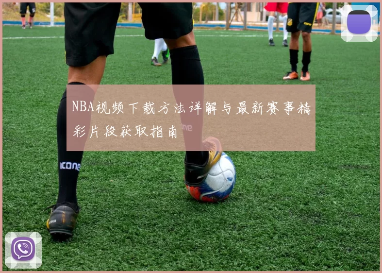 NBA视频下载方法详解与最新赛事精彩片段获取指南