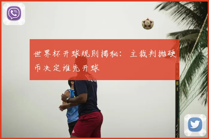 世界杯开球规则揭秘:主裁判抛硬币决定谁先开球