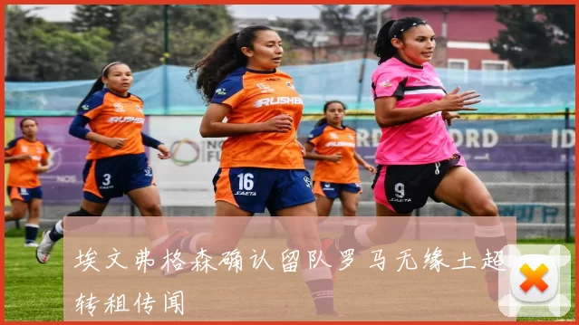 埃文弗格森确认留队罗马无缘土超转租传闻