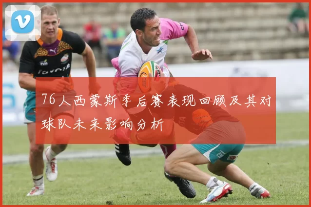76人西蒙斯季后赛表现回顾及其对球队未来影响分析