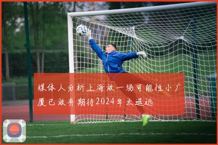 媒体人分析上海放一场可能性小广厦已放弃期待2024年太遥远
