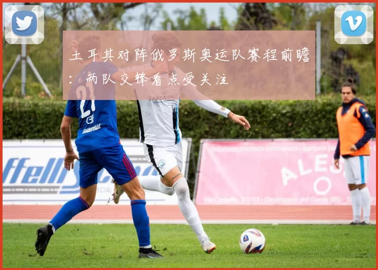 土耳其对阵俄罗斯奥运队赛程前瞻:两队交锋看点受关注
