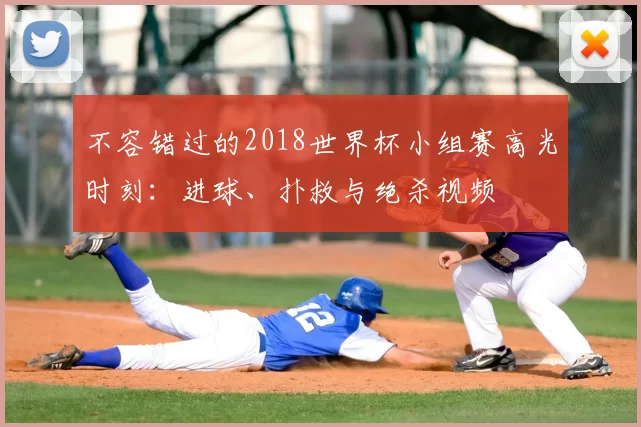不容错过的2018世界杯小组赛高光时刻:进球、扑救与绝杀视频