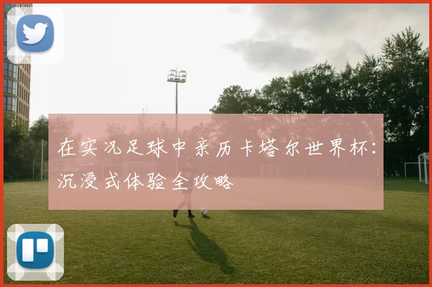 在实况足球中亲历卡塔尔世界杯：沉浸式体验全攻略