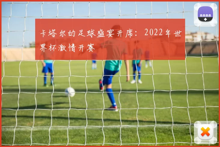 卡塔尔的足球盛宴开席：2022年世界杯激情开赛