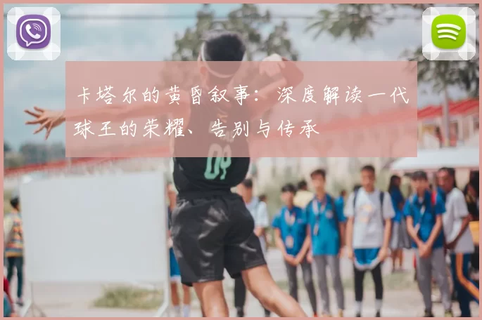 卡塔尔的黄昏叙事:深度解读一代球王的荣耀、告别与传承
