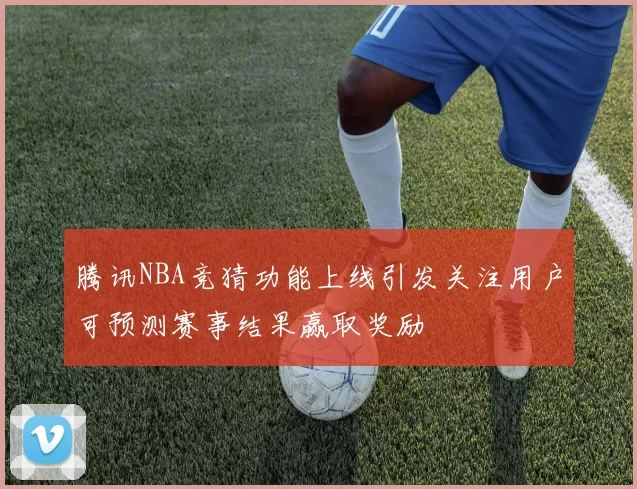 腾讯NBA竞猜功能上线引发关注用户可预测赛事结果赢取奖励